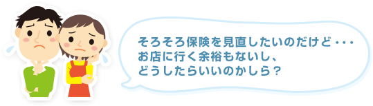 そろそろ保険を見直したいのだけど・・・お店に行く余裕もないし、どうしたらいいのかしら？
